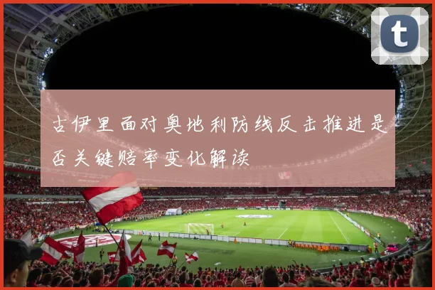 古伊里面对奥地利防线反击推进是否关键赔率变化解读