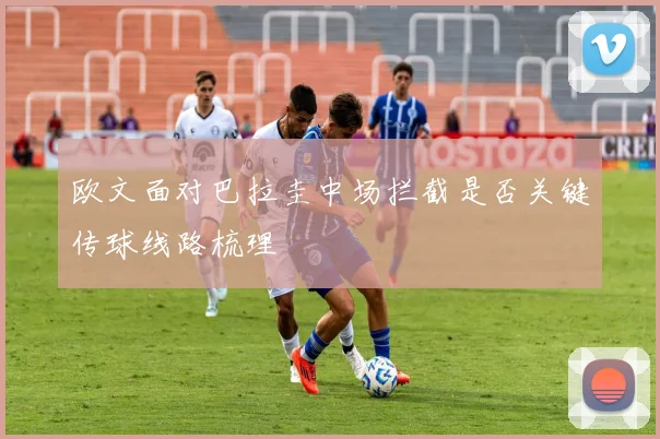 欧文面对巴拉圭中场拦截是否关键传球线路梳理