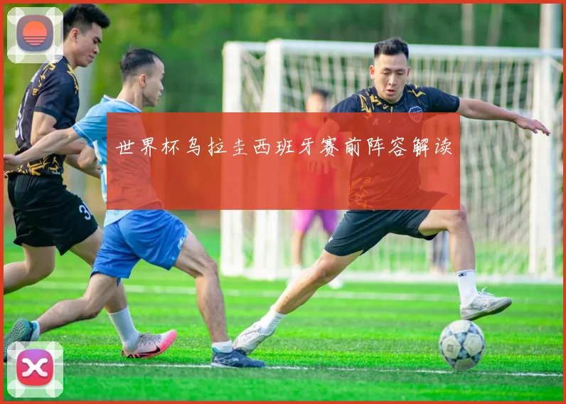 世界杯乌拉圭西班牙赛前阵容解读