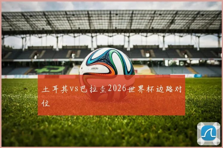 土耳其vs巴拉圭2026世界杯边路对位
