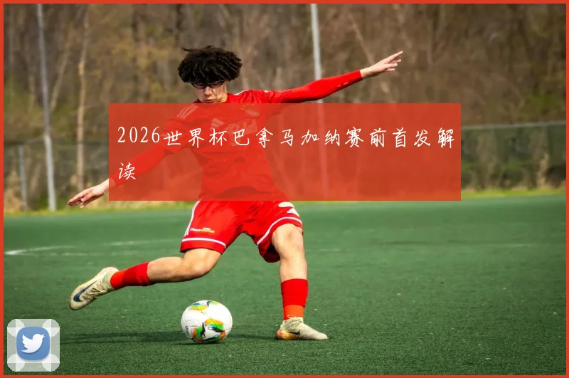 2026世界杯巴拿马加纳赛前首发解读