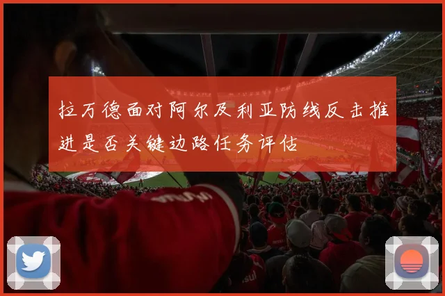 拉万德面对阿尔及利亚防线反击推进是否关键边路任务评估