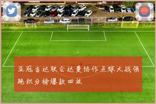 亚冠吉达联合达曼协作点球大战领跑积分榜爆款回放