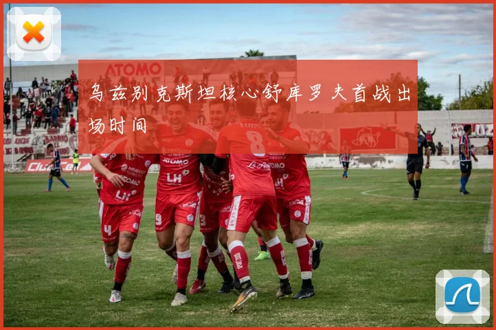 乌兹别克斯坦核心舒库罗夫首战出场时间