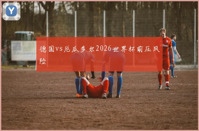 德国vs厄瓜多尔2026世界杯前压风险