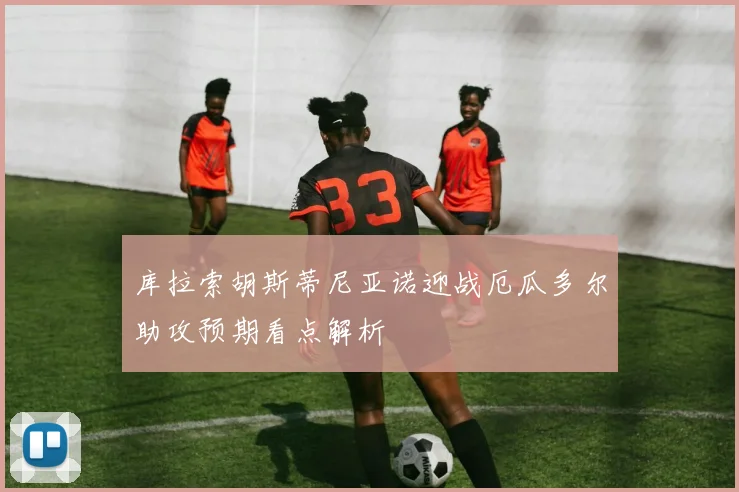 库拉索胡斯蒂尼亚诺迎战厄瓜多尔助攻预期看点解析
