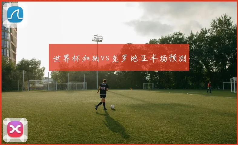 世界杯加纳vs克罗地亚半场预测