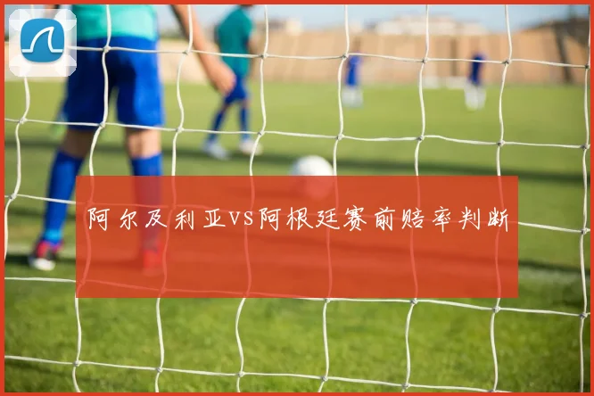 阿尔及利亚vs阿根廷赛前赔率判断