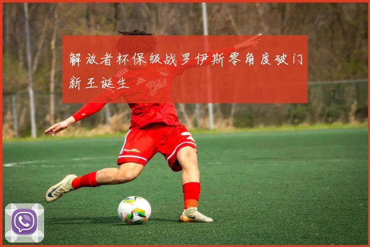 解放者杯保级战罗伊斯零角度破门新王诞生