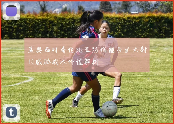 莱奥面对哥伦比亚防线能否扩大射门威胁战术价值解析