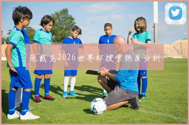 范戴克2026世界杯搜索热度分析