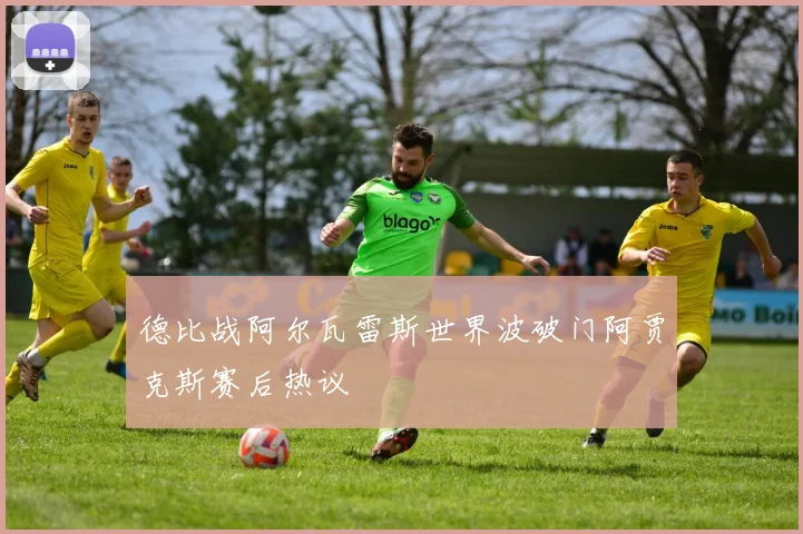 德比战阿尔瓦雷斯世界波破门阿贾克斯赛后热议