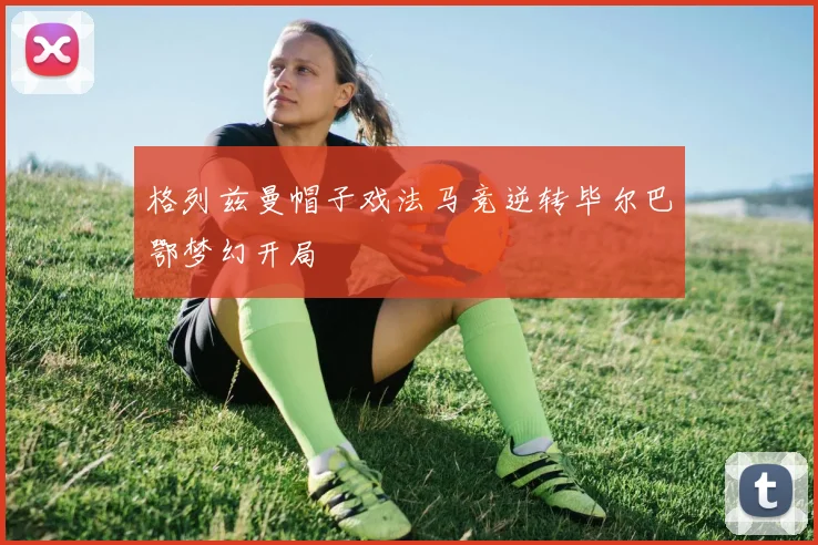 格列兹曼帽子戏法马竞逆转毕尔巴鄂梦幻开局