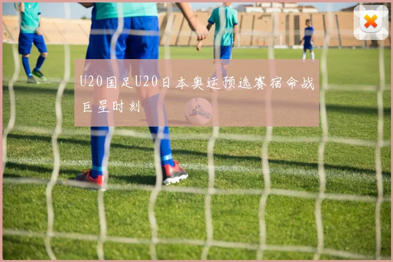 U20国足U20日本奥运预选赛宿命战巨星时刻