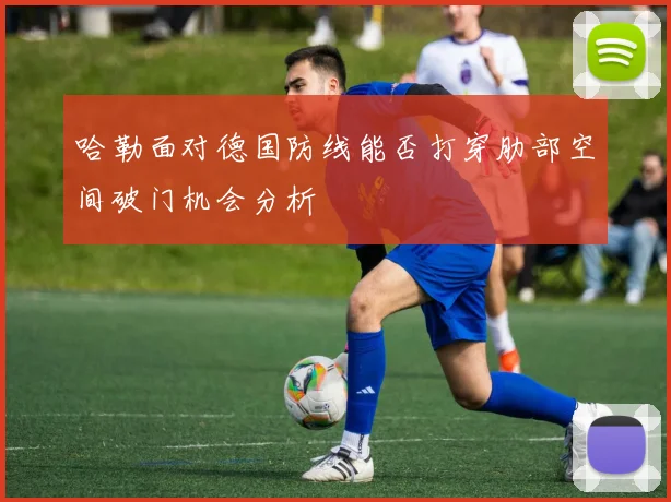 哈勒面对德国防线能否打穿肋部空间破门机会分析