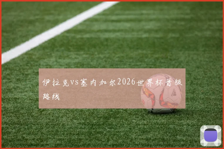 伊拉克vs塞内加尔2026世界杯晋级路线