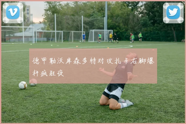 德甲勒沃库森多特对攻扎卡右脚爆杆疯狂夜