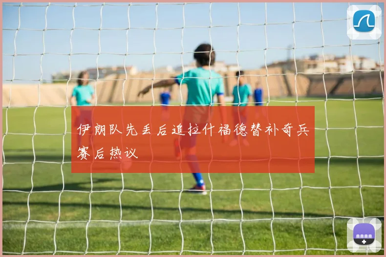 伊朗队先丢后追拉什福德替补奇兵赛后热议