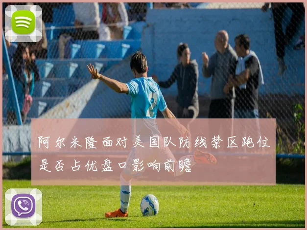 阿尔米隆面对美国队防线禁区跑位是否占优盘口影响前瞻