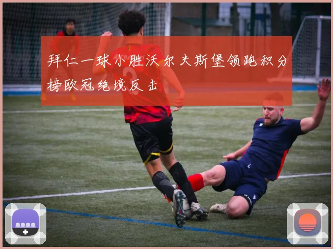 拜仁一球小胜沃尔夫斯堡领跑积分榜欧冠绝境反击