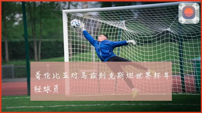 哥伦比亚对乌兹别克斯坦世界杯年轻球员