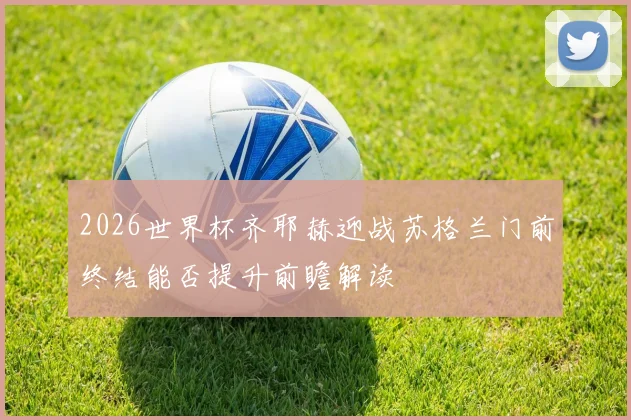 2026世界杯齐耶赫迎战苏格兰门前终结能否提升前瞻解读