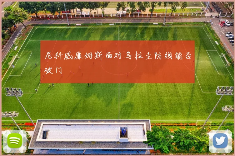 尼科威廉姆斯面对乌拉圭防线能否破门