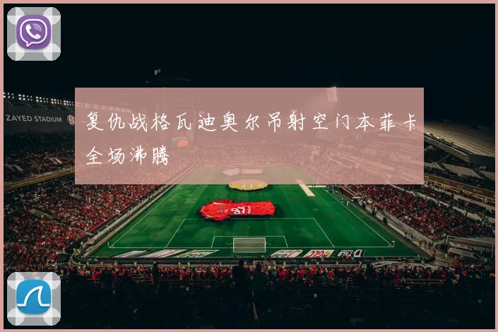 复仇战格瓦迪奥尔吊射空门本菲卡全场沸腾