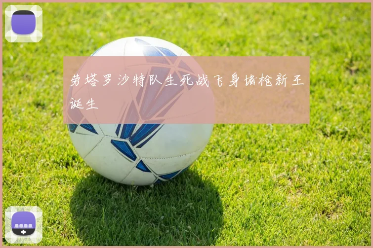 劳塔罗沙特队生死战飞身堵枪新王诞生