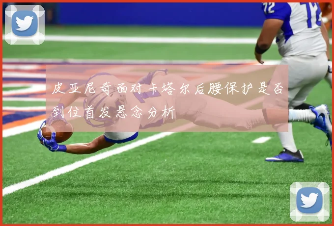 皮亚尼奇面对卡塔尔后腰保护是否到位首发悬念分析