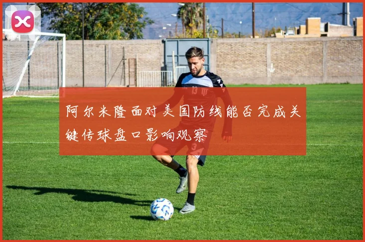 阿尔米隆面对美国防线能否完成关键传球盘口影响观察