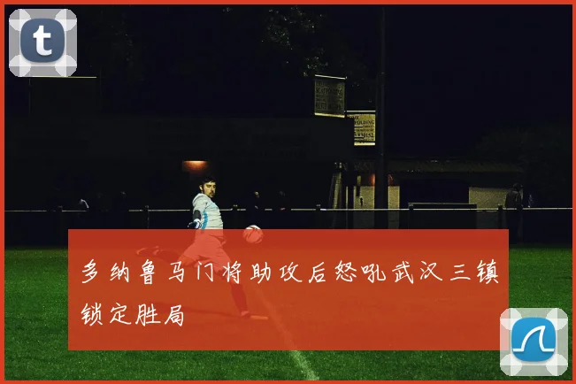 多纳鲁马门将助攻后怒吼武汉三镇锁定胜局