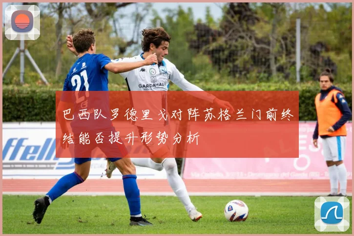巴西队罗德里戈对阵苏格兰门前终结能否提升形势分析