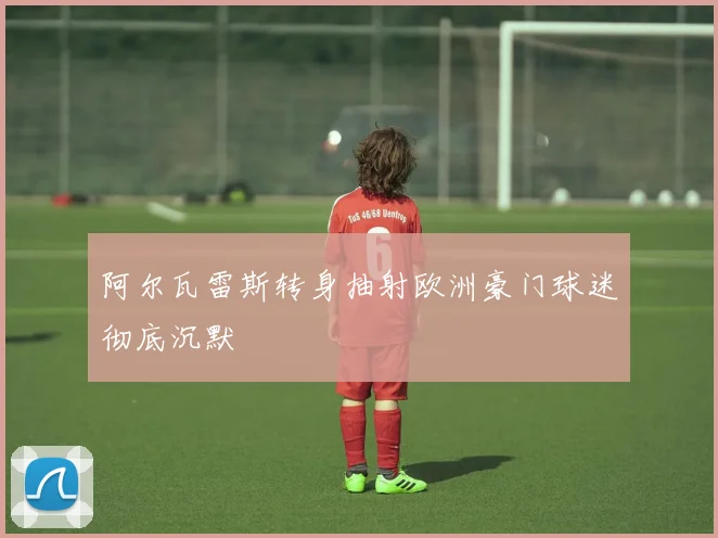 阿尔瓦雷斯转身抽射欧洲豪门球迷彻底沉默