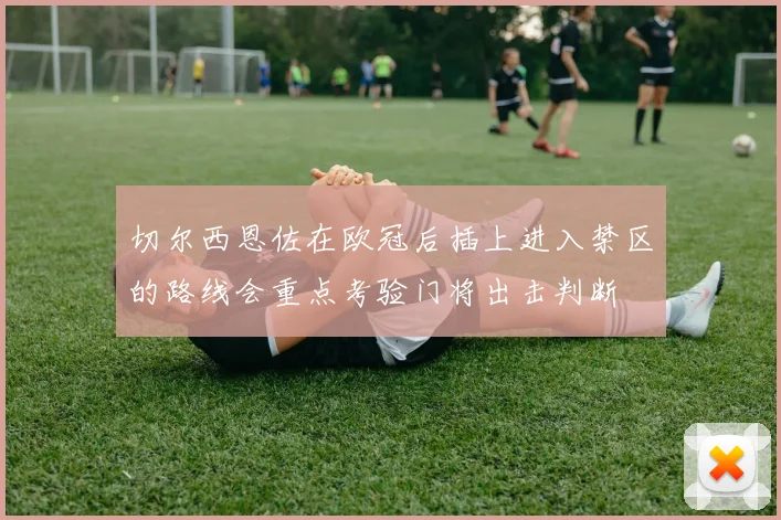切尔西恩佐在欧冠后插上进入禁区的路线会重点考验门将出击判断