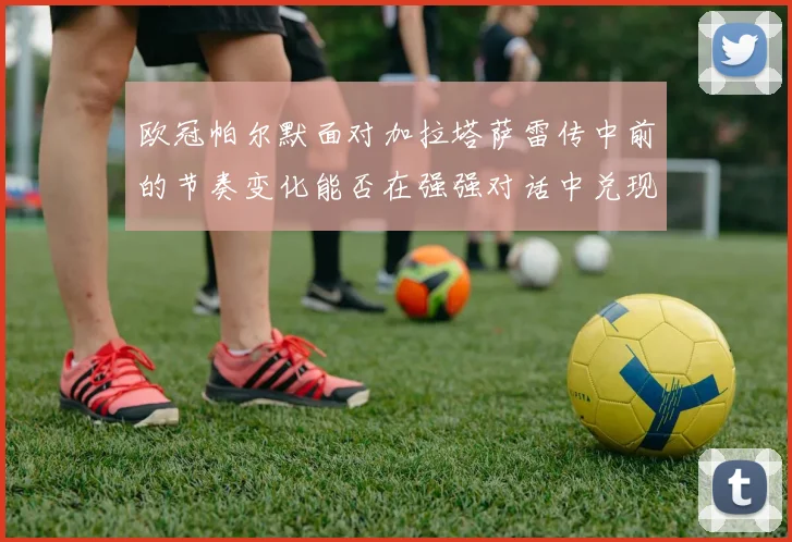 欧冠帕尔默面对加拉塔萨雷传中前的节奏变化能否在强强对话中兑现