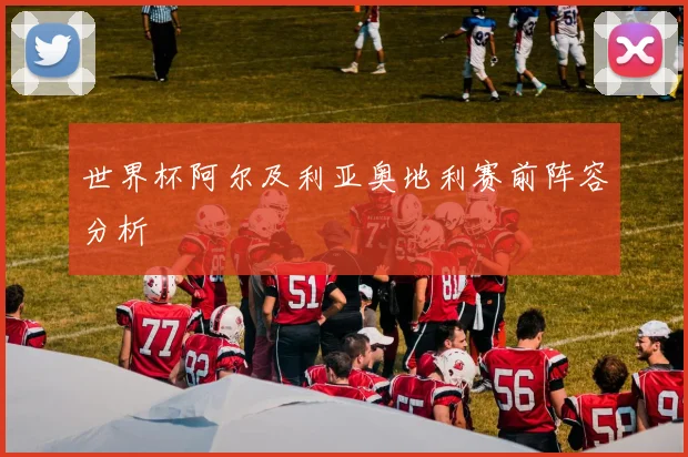 世界杯阿尔及利亚奥地利赛前阵容分析
