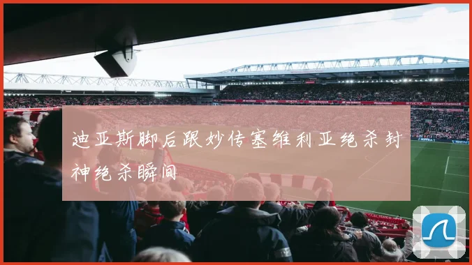 迪亚斯脚后跟妙传塞维利亚绝杀封神绝杀瞬间
