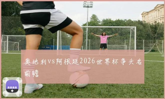 奥地利vs阿根廷2026世界杯争头名前瞻