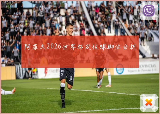 阿菲夫2026世界杯定位球脚法分析