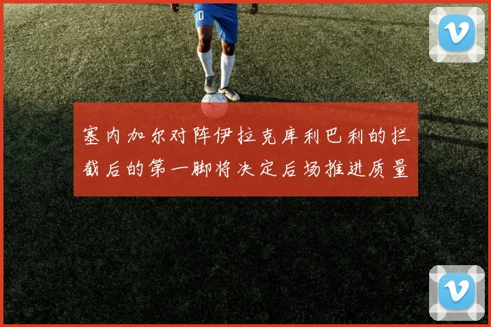 塞内加尔对阵伊拉克库利巴利的拦截后的第一脚将决定后场推进质量
