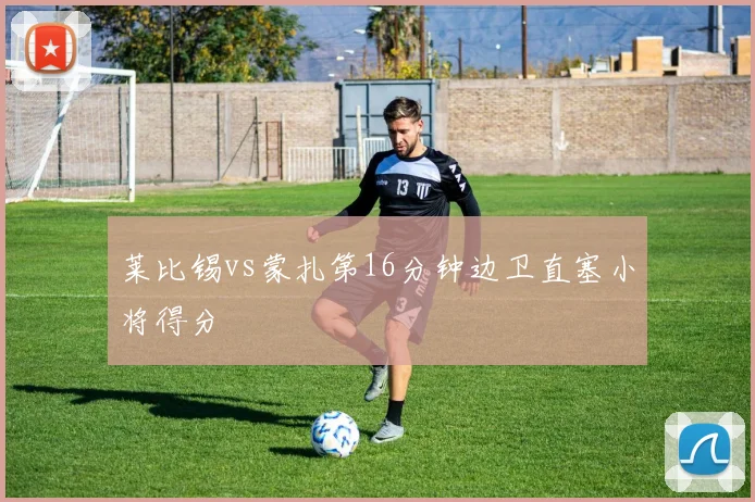 莱比锡vs蒙扎第16分钟边卫直塞小将得分