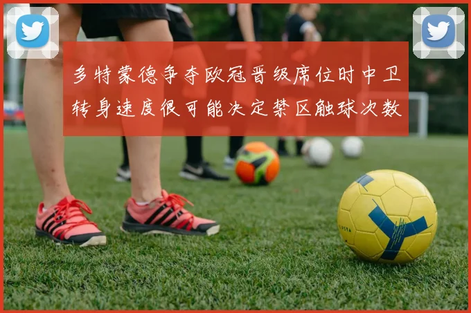 多特蒙德争夺欧冠晋级席位时中卫转身速度很可能决定禁区触球次数