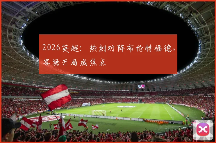 2026英超：热刺对阵布伦特福德，客场开局成焦点