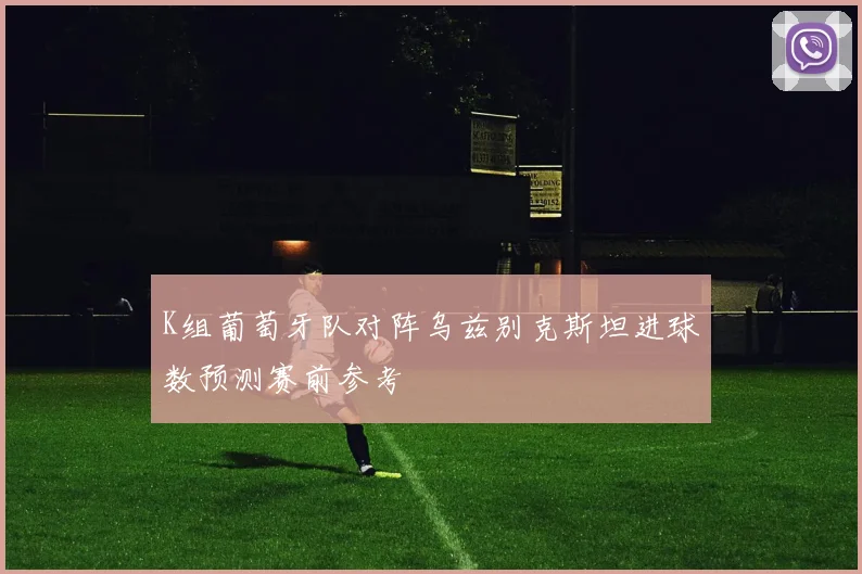 K组葡萄牙队对阵乌兹别克斯坦进球数预测赛前参考