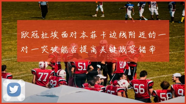 欧冠杜埃面对本菲卡边线附近的一对一突破能否提高关键战容错率