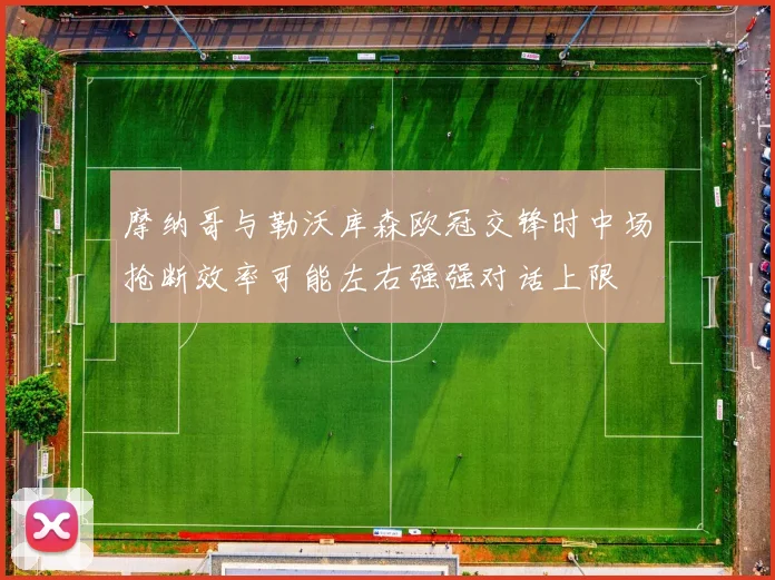 摩纳哥与勒沃库森欧冠交锋时中场抢断效率可能左右强强对话上限