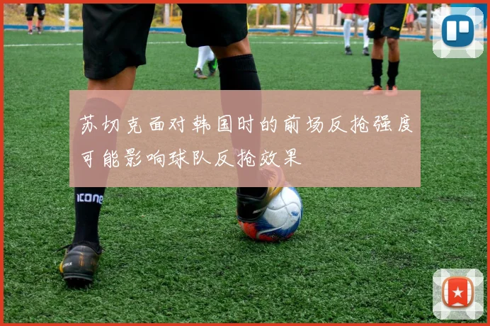 苏切克面对韩国时的前场反抢强度可能影响球队反抢效果