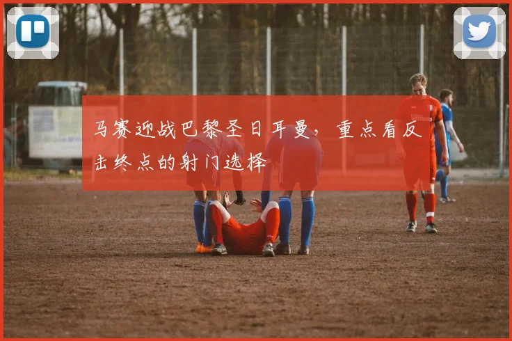 马赛迎战巴黎圣日耳曼，重点看反击终点的射门选择