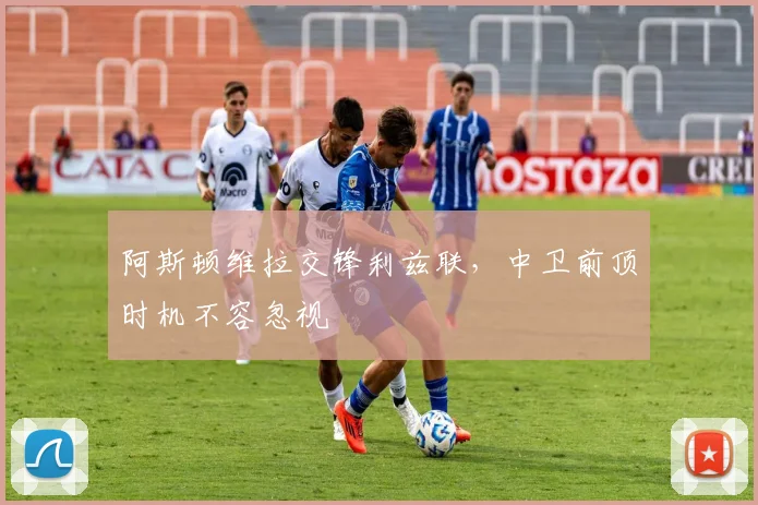 阿斯顿维拉交锋利兹联，中卫前顶时机不容忽视